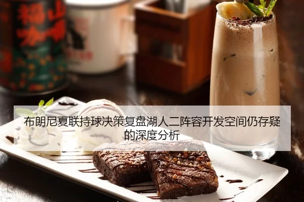 布朗尼夏联持球决策复盘湖人二阵容开发空间仍存疑的深度分析