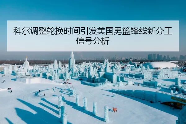 科尔调整轮换时间引发美国男篮锋线新分工信号分析