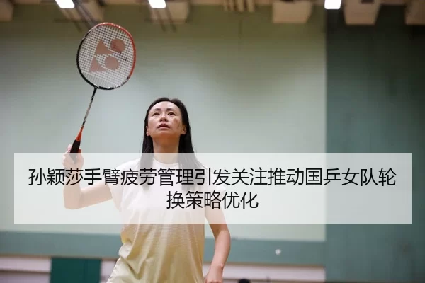 孙颖莎手臂疲劳管理引发关注推动国乒女队轮换策略优化
