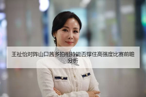 王祉怡对阵山口茜多拍相持能否撑住高强度比赛前瞻分析