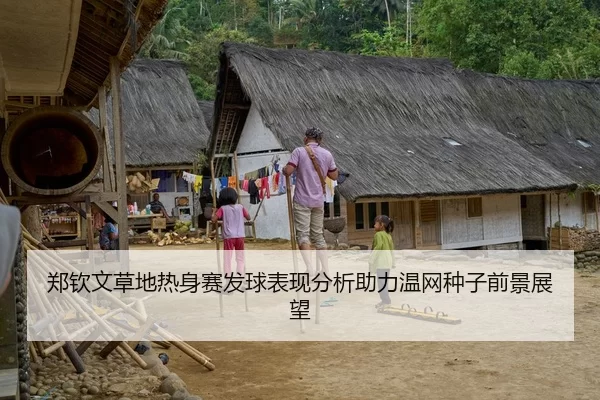 郑钦文草地热身赛发球表现分析助力温网种子前景展望