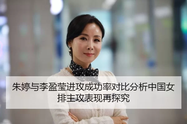朱婷与李盈莹进攻成功率对比分析中国女排主攻表现再探究