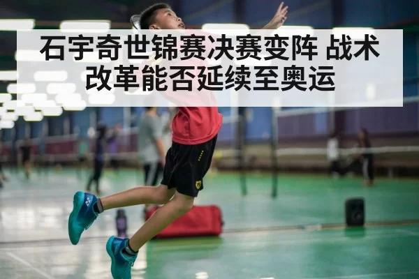 石宇奇世锦赛决赛变阵 战术改革能否延续至奥运
