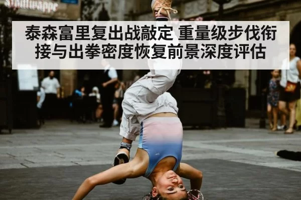 泰森富里复出战敲定 重量级步伐衔接与出拳密度恢复前景深度评估