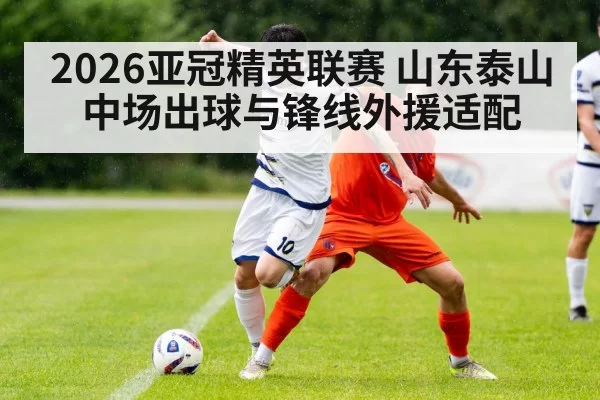 2026亚冠精英联赛 山东泰山中场出球与锋线外援适配